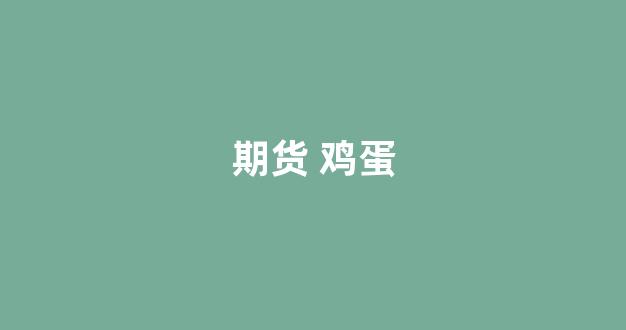 期货 鸡蛋(期货鸡蛋4000等于现货多少钱)_https://www.luoxuangg888.com_科创板_第1张